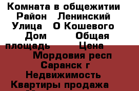 Комната в общежитии › Район ­ Ленинский › Улица ­ О.Кошевого › Дом ­ 20 › Общая площадь ­ 17 › Цена ­ 650 000 - Мордовия респ., Саранск г. Недвижимость » Квартиры продажа   . Мордовия респ.